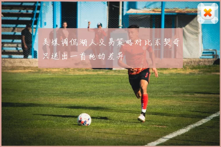 美媒调侃湖人交易策略对比东契奇只送出一首轮的差异