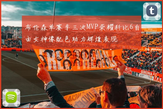 布伦森单赛季三次MVP荣耀科比6自由女神像配色助力辉煌表现