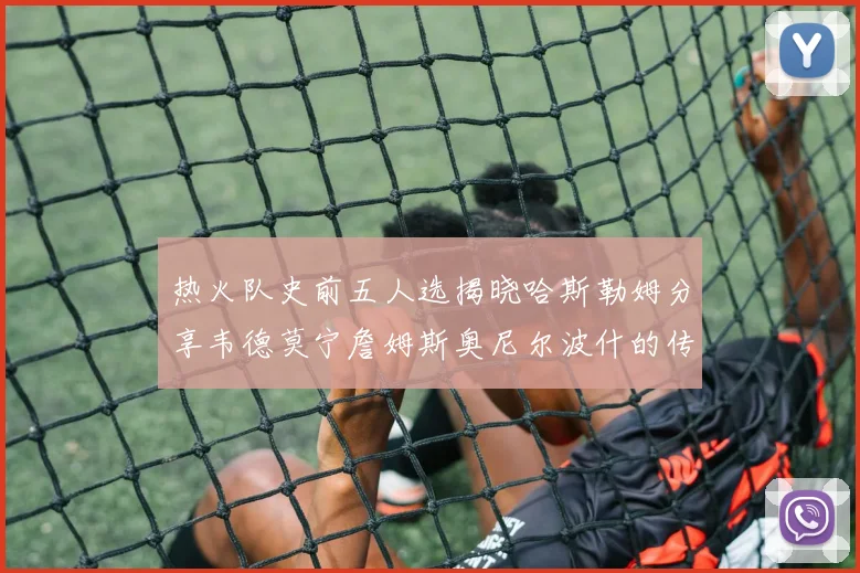 热火队史前五人选揭晓哈斯勒姆分享韦德莫宁詹姆斯奥尼尔波什的传奇地位