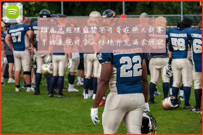 雄鹿总经理盛赞字母哥在热火新赛季的表现将令人惊艳并充满求胜欲