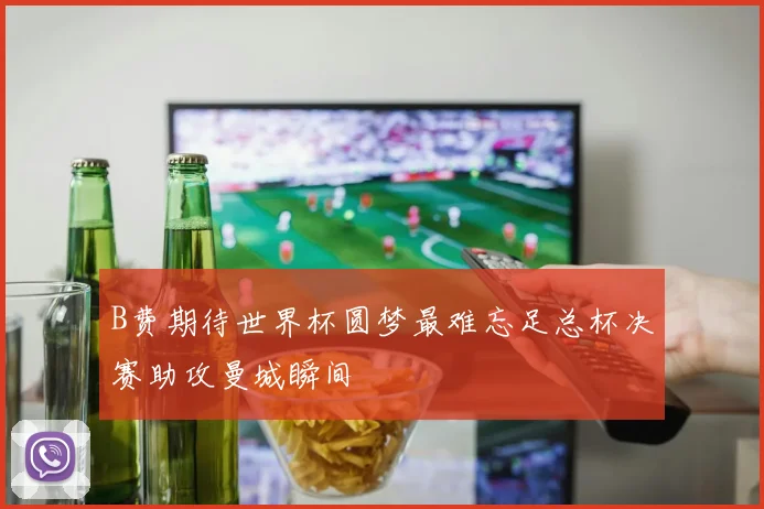 B费期待世界杯圆梦最难忘足总杯决赛助攻曼城瞬间