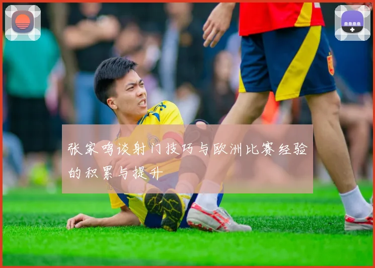 张家鸣谈射门技巧与欧洲比赛经验的积累与提升