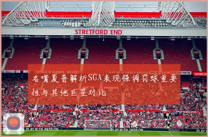 名嘴夏普解析SGA表现强调罚球重要性与其他巨星对比