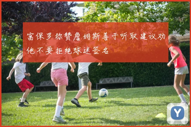 富保罗称赞詹姆斯善于听取建议劝他不要拒绝球迷签名