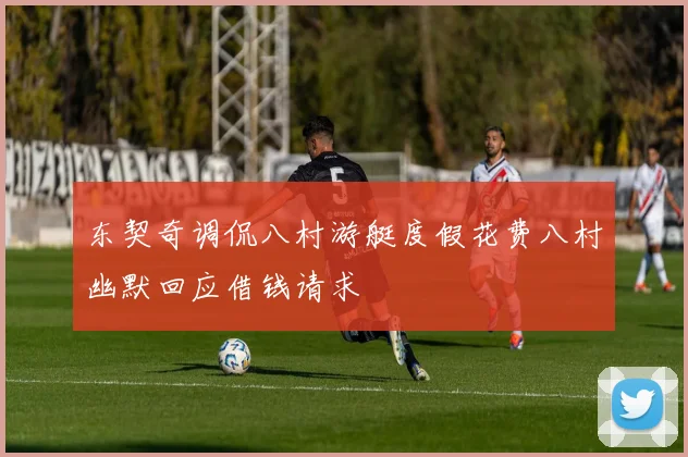 东契奇调侃八村游艇度假花费八村幽默回应借钱请求