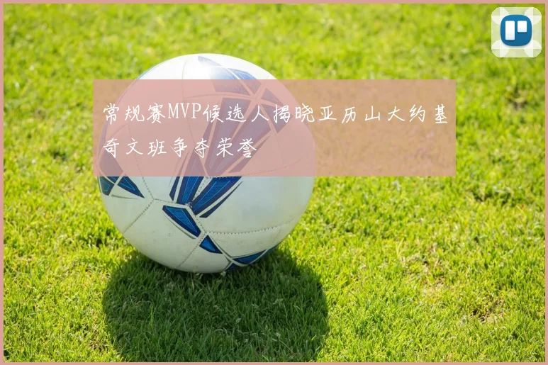 常规赛MVP候选人揭晓亚历山大约基奇文班争夺荣誉