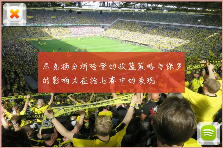 尼克杨分析哈登的投篮策略与保罗的影响力在抢七赛中的表现