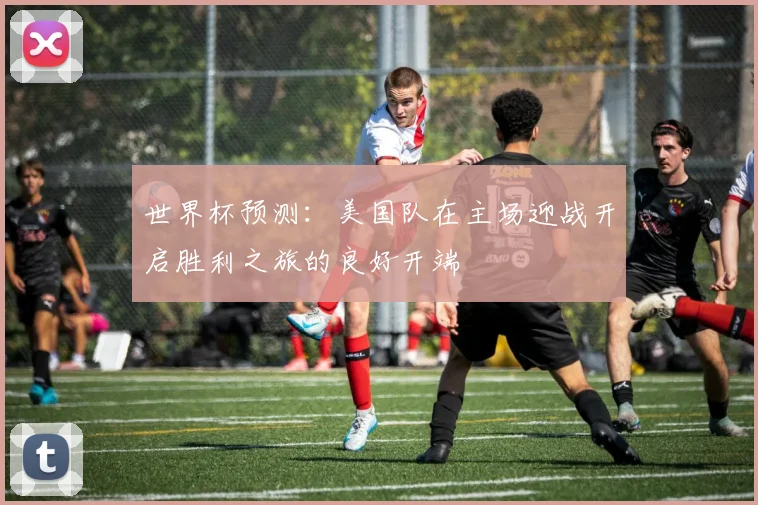 世界杯预测：美国队在主场迎战开启胜利之旅的良好开端
