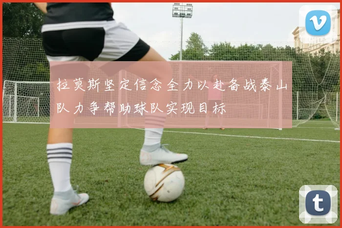 拉莫斯坚定信念全力以赴备战泰山队力争帮助球队实现目标