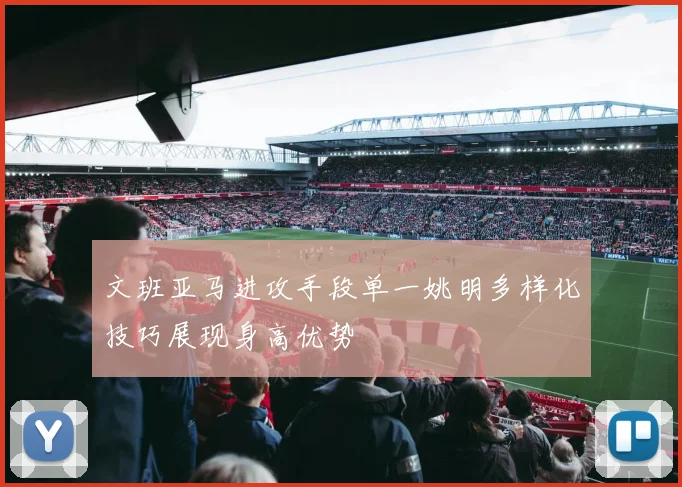 文班亚马进攻手段单一姚明多样化技巧展现身高优势