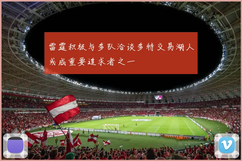雷霆积极与多队洽谈多特交易湖人或成重要追求者之一