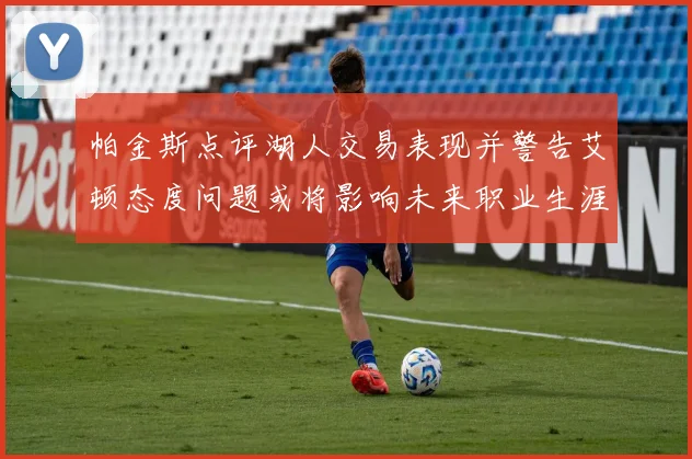 帕金斯点评湖人交易表现并警告艾顿态度问题或将影响未来职业生涯