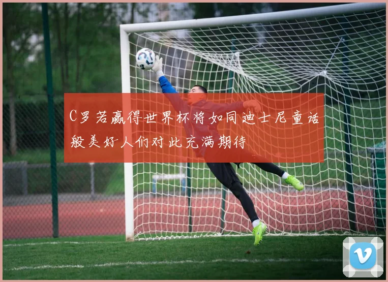C罗若赢得世界杯将如同迪士尼童话般美好人们对此充满期待