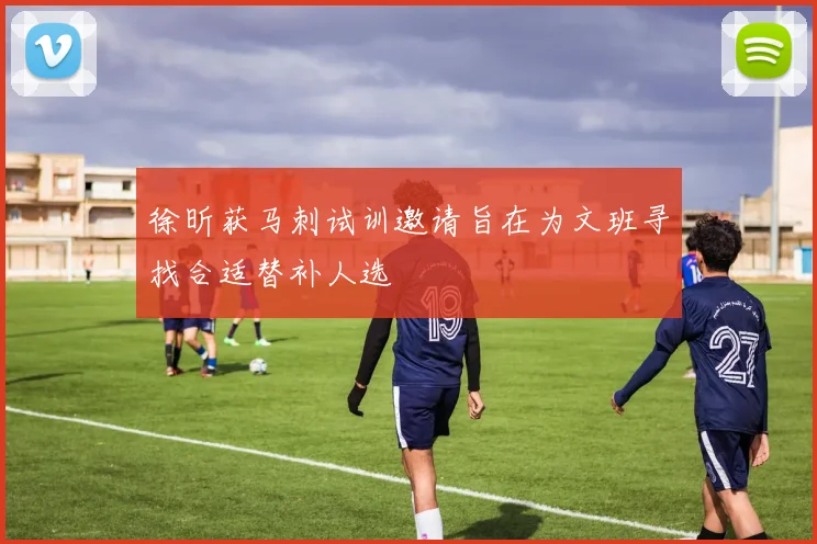 徐昕获马刺试训邀请旨在为文班寻找合适替补人选