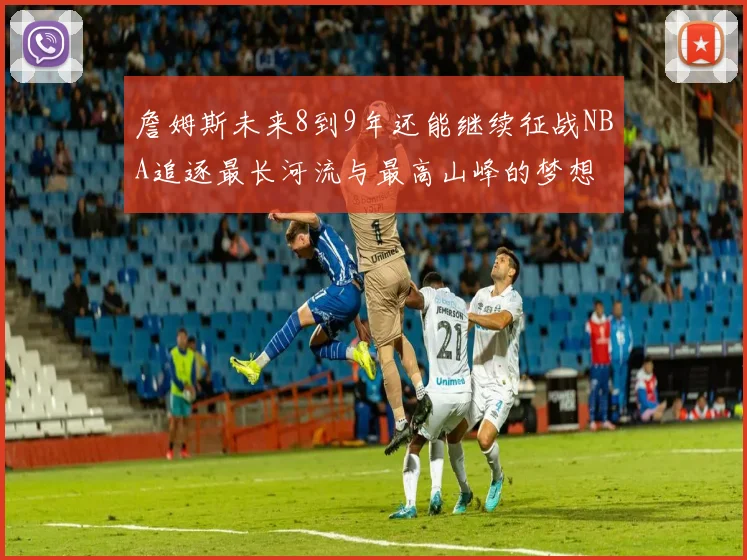 詹姆斯未来8到9年还能继续征战NBA追逐最长河流与最高山峰的梦想