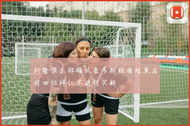 科隆俱乐部确认查韦斯租借结束后将回归拜仁不进行买断