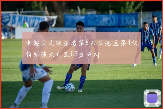 中超亚足联排名第8东亚地区第4仅领先澳大利亚03分分析