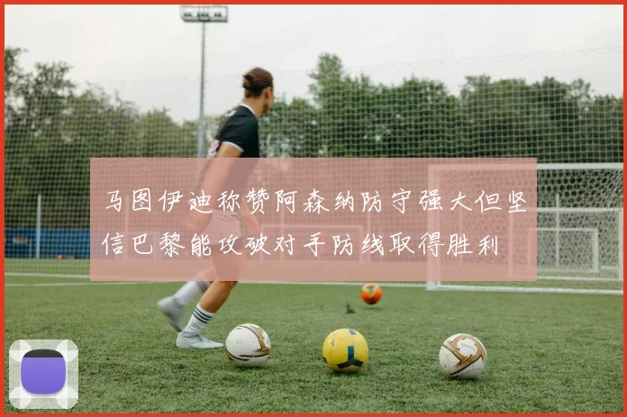 马图伊迪称赞阿森纳防守强大但坚信巴黎能攻破对手防线取得胜利
