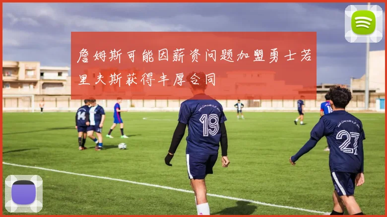 詹姆斯可能因薪资问题加盟勇士若里夫斯获得丰厚合同