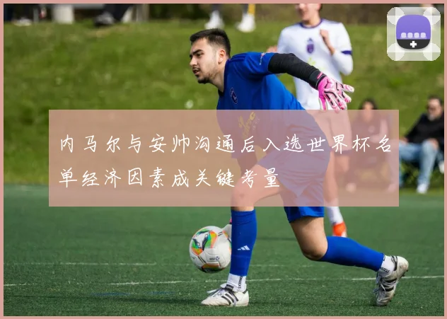 内马尔与安帅沟通后入选世界杯名单经济因素成关键考量